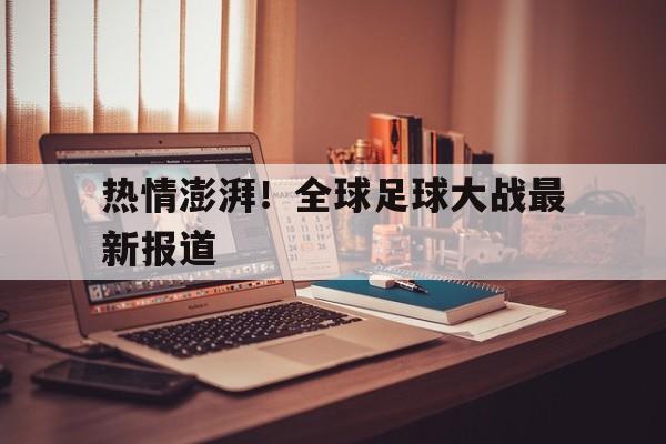 关于热情澎湃!全球足球大战最新报道的信息