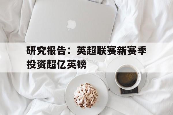 研究报告:英超联赛新赛季投资超亿英镑的简单介绍