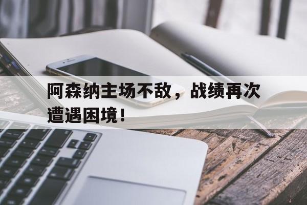 阿森纳主场不敌,战绩再次遭遇困境!