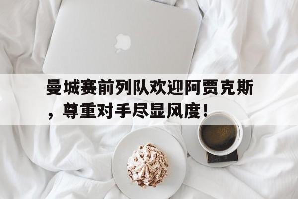 曼城赛前列队欢迎阿贾克斯，尊重对手尽显风度！