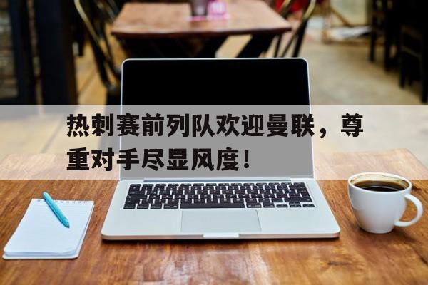 热刺赛前列队欢迎曼联，尊重对手尽显风度！