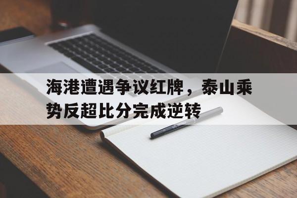 海港遭遇争议红牌，泰山乘势反超比分完成逆转