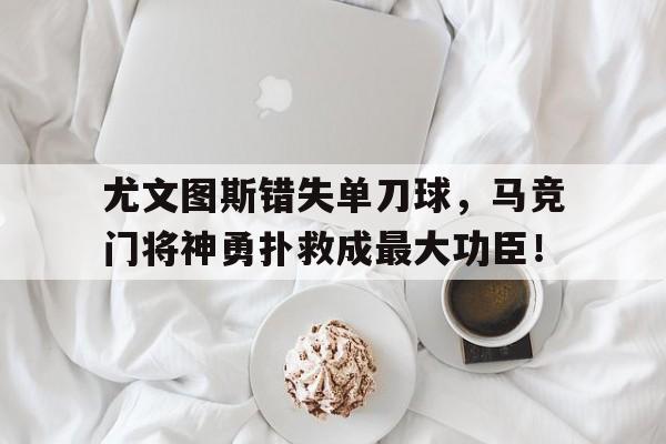 尤文图斯错失单刀球,马竞门将神勇扑救成最大功臣! 尤文图斯错失单刀球,马竞门将神勇扑救成最大功臣!